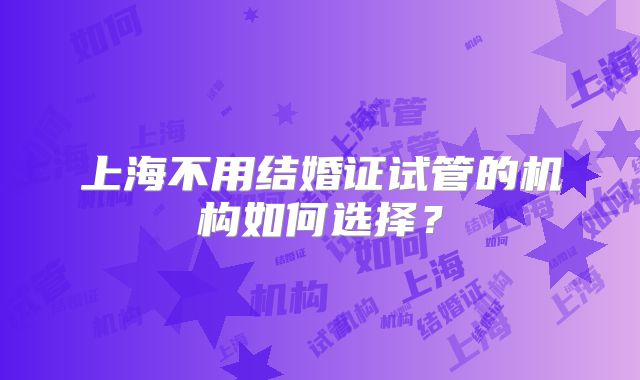 上海不用结婚证试管的机构如何选择？