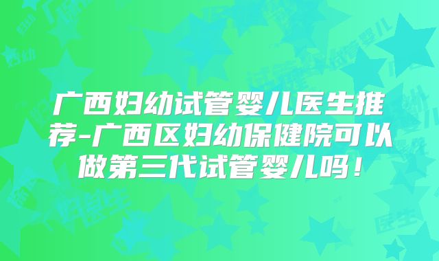 广西妇幼试管婴儿医生推荐-广西区妇幼保健院可以做第三代试管婴儿吗！