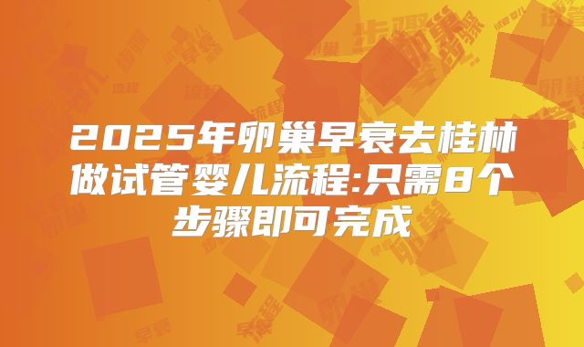2025年卵巢早衰去桂林做试管婴儿流程:只需8个步骤即可完成