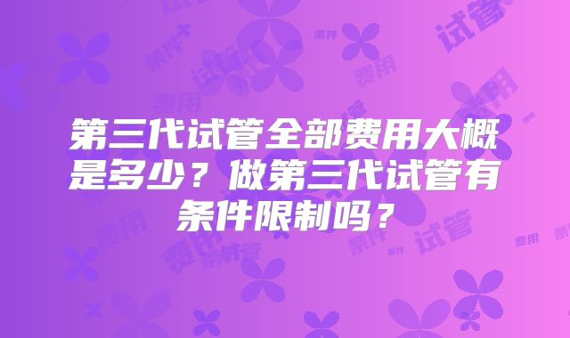 第三代试管全部费用大概是多少？做第三代试管有条件限制吗？