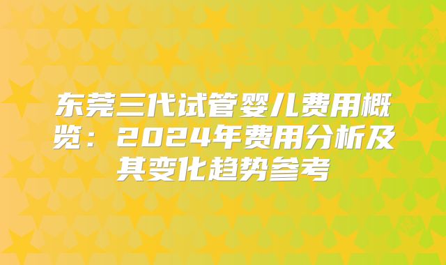 东莞三代试管婴儿费用概览：2024年费用分析及其变化趋势参考