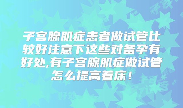 子宫腺肌症患者做试管比较好注意下这些对备孕有好处,有子宫腺肌症做试管怎么提高着床！