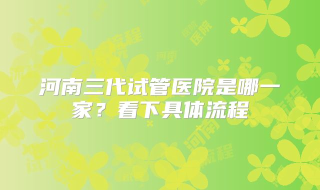 河南三代试管医院是哪一家？看下具体流程