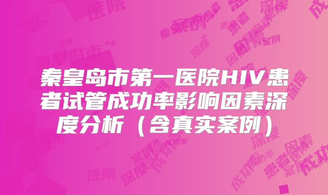 秦皇岛市第一医院HIV患者试管成功率影响因素深度分析（含真实案例）