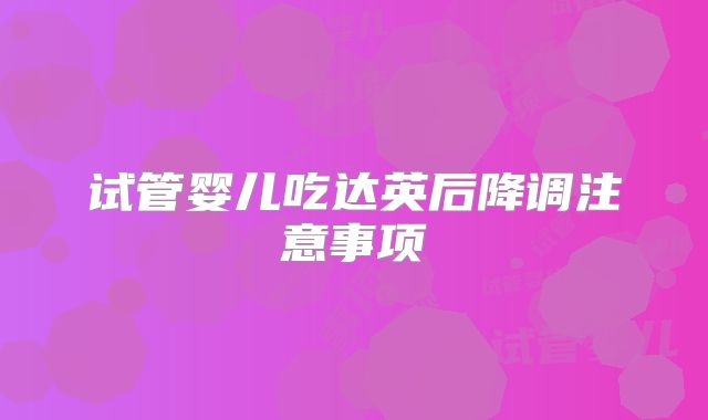 试管婴儿吃达英后降调注意事项