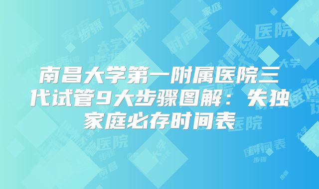 南昌大学第一附属医院三代试管9大步骤图解：失独家庭必存时间表