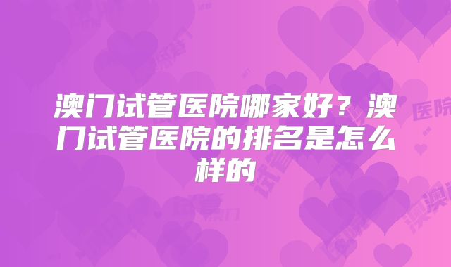澳门试管医院哪家好？澳门试管医院的排名是怎么样的