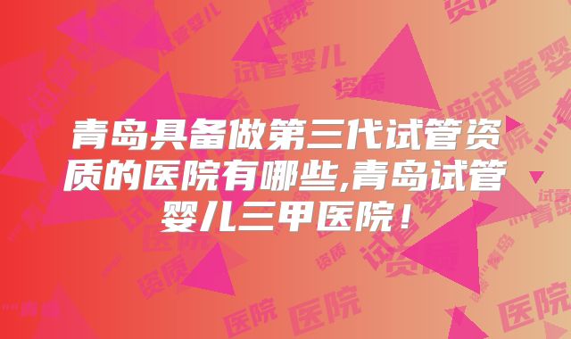 青岛具备做第三代试管资质的医院有哪些,青岛试管婴儿三甲医院！