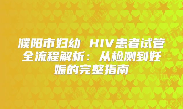 濮阳市妇幼 HIV患者试管全流程解析：从检测到妊娠的完整指南