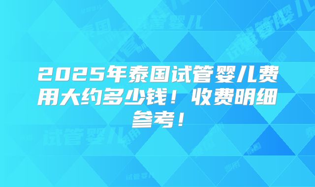 2025年泰国试管婴儿费用大约多少钱！收费明细参考！