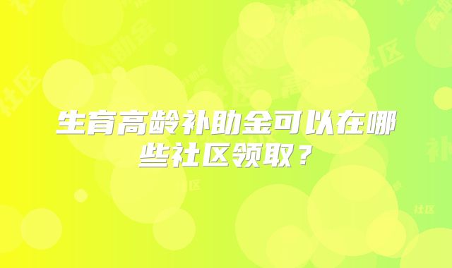 生育高龄补助金可以在哪些社区领取？