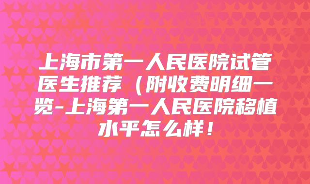 上海市第一人民医院试管医生推荐（附收费明细一览-上海第一人民医院移植水平怎么样！