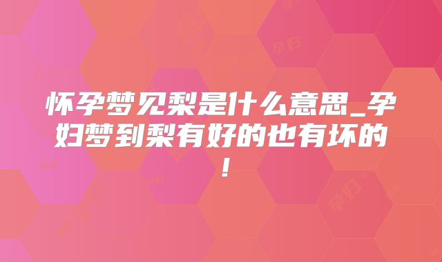 怀孕梦见梨是什么意思_孕妇梦到梨有好的也有坏的!