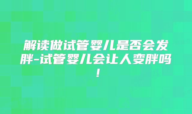 解读做试管婴儿是否会发胖-试管婴儿会让人变胖吗！
