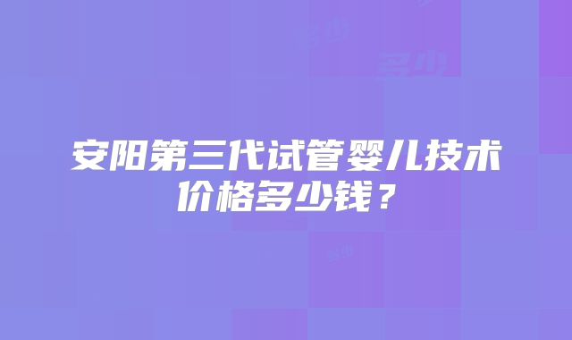 安阳第三代试管婴儿技术价格多少钱？
