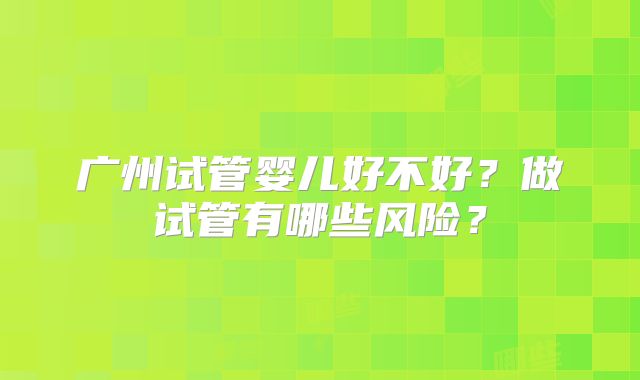 广州试管婴儿好不好？做试管有哪些风险？