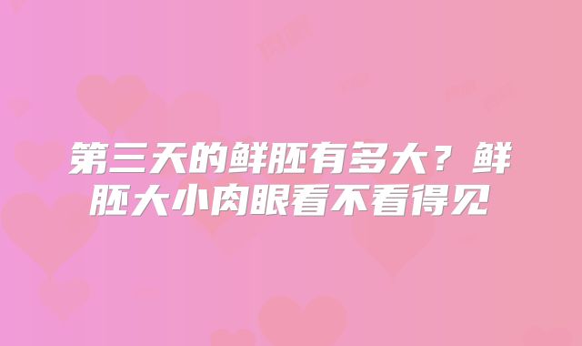 第三天的鲜胚有多大？鲜胚大小肉眼看不看得见