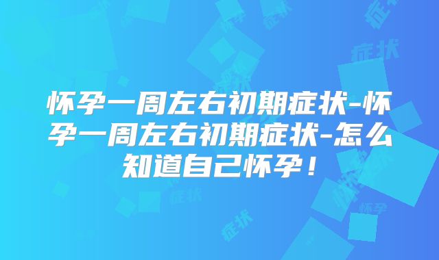 怀孕一周左右初期症状-怀孕一周左右初期症状-怎么知道自己怀孕！