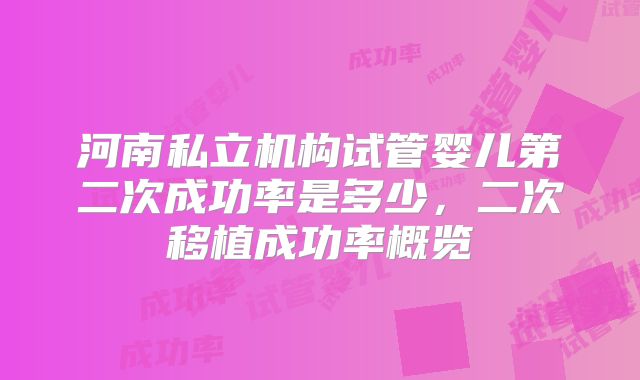 河南私立机构试管婴儿第二次成功率是多少,二次移植成功率概览