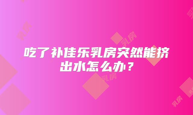 吃了补佳乐乳房突然能挤出水怎么办？