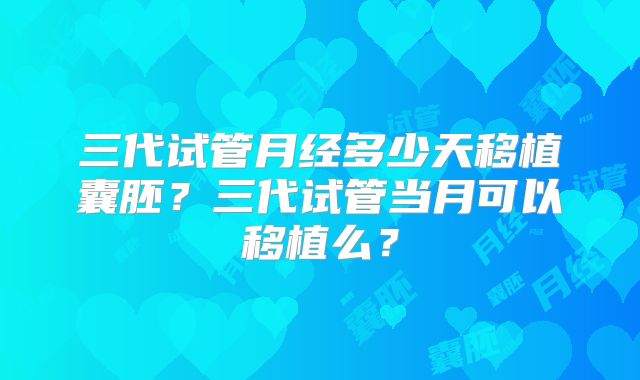 三代试管月经多少天移植囊胚？三代试管当月可以移植么？