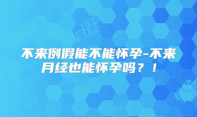 不来例假能不能怀孕-不来月经也能怀孕吗?!
