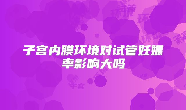 子宫内膜环境对试管妊娠率影响大吗