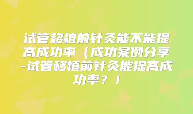 试管移植前针灸能不能提高成功率(成功案例分享-试管移植前针灸能提高成功率?!