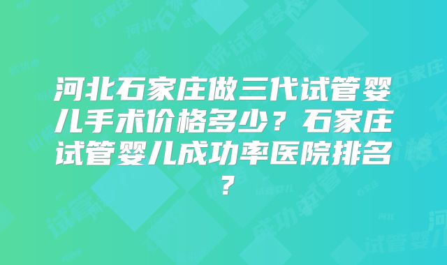 河北石家庄做三代试管婴儿手术价格多少?石家庄试管婴儿成功率医院排名?