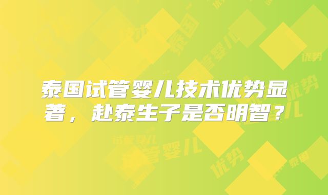 泰国试管婴儿技术优势显著，赴泰生子是否明智？