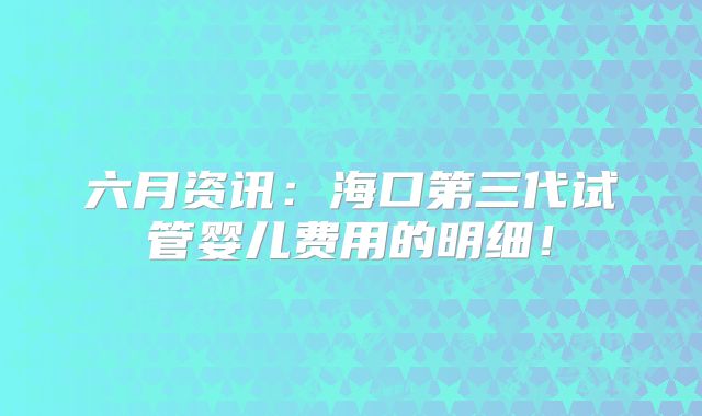 六月资讯:海口第三代试管婴儿费用的明细!
