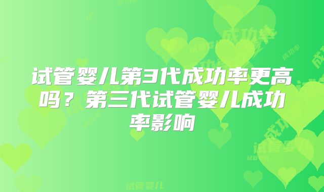 试管婴儿第3代成功率更高吗？第三代试管婴儿成功率影响