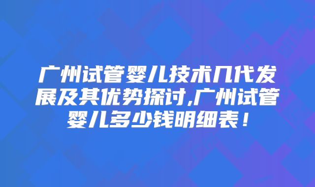 广州试管婴儿技术几代发展及其优势探讨,广州试管婴儿多少钱明细表!