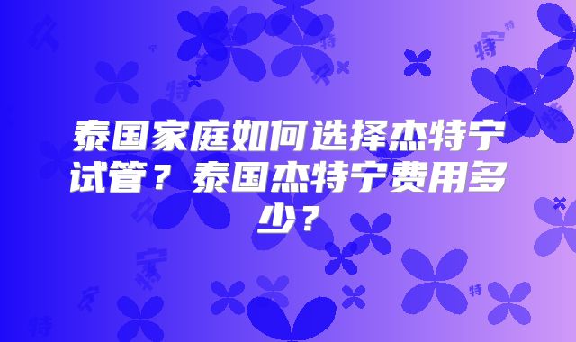 泰国家庭如何选择杰特宁试管？泰国杰特宁费用多少？
