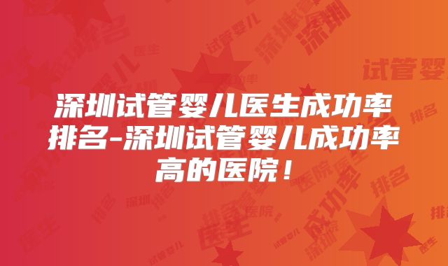 深圳试管婴儿医生成功率排名-深圳试管婴儿成功率高的医院！