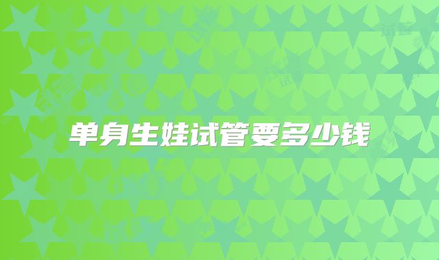 单身生娃试管要多少钱