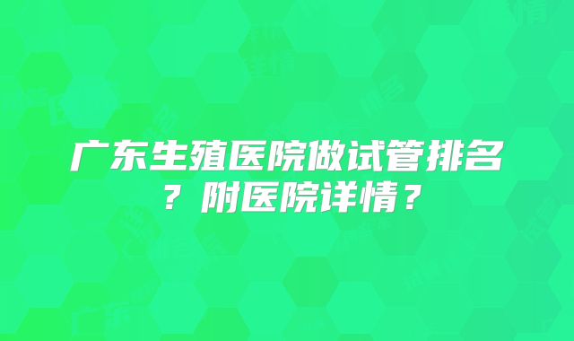 广东生殖医院做试管排名?附医院详情?