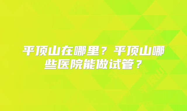 平顶山在哪里?平顶山哪些医院能做试管?