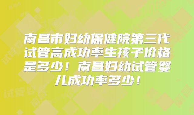 南昌市妇幼保健院第三代试管高成功率生孩子价格是多少！南昌妇幼试管婴儿成功率多少！