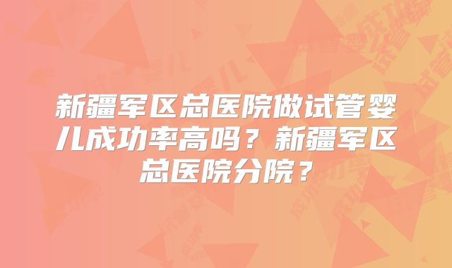 新疆军区总医院做试管婴儿成功率高吗？新疆军区总医院分院？