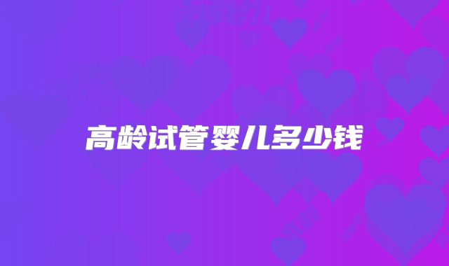 高龄试管婴儿多少钱