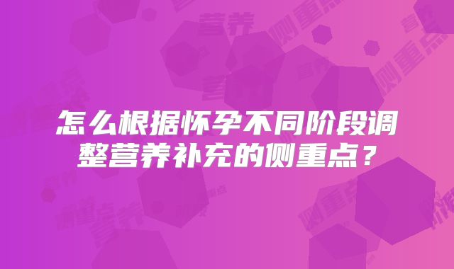 怎么根据怀孕不同阶段调整营养补充的侧重点?