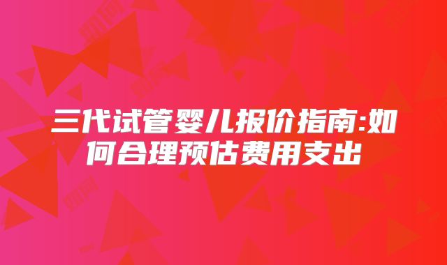 三代试管婴儿报价指南:如何合理预估费用支出