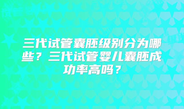 三代试管囊胚级别分为哪些？三代试管婴儿囊胚成功率高吗？