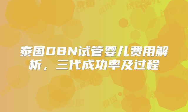 泰国DBN试管婴儿费用解析，三代成功率及过程