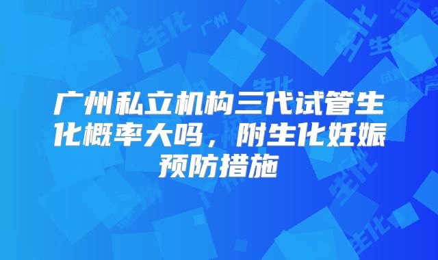 广州私立机构三代试管生化概率大吗,附生化妊娠预防措施