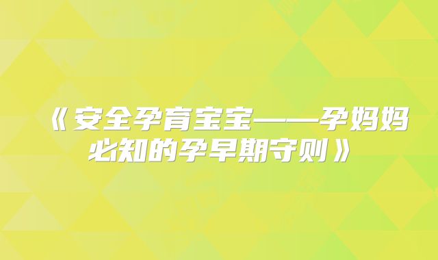 《安全孕育宝宝——孕妈妈必知的孕早期守则》