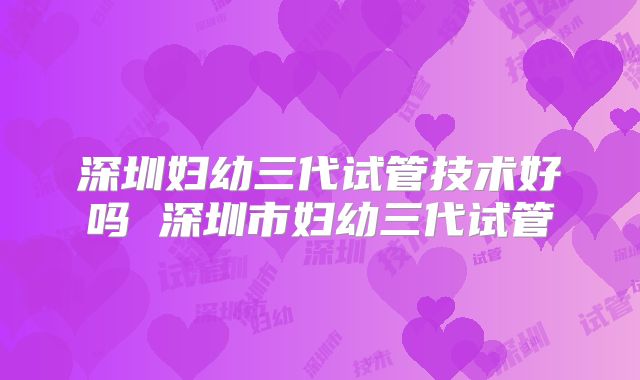 深圳妇幼三代试管技术好吗 深圳市妇幼三代试管