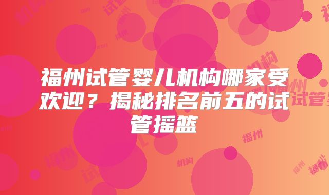 福州试管婴儿机构哪家受欢迎?揭秘排名前五的试管摇篮