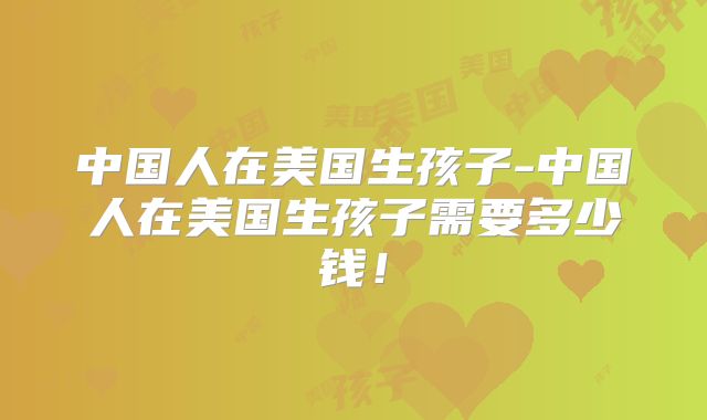 中国人在美国生孩子-中国人在美国生孩子需要多少钱！